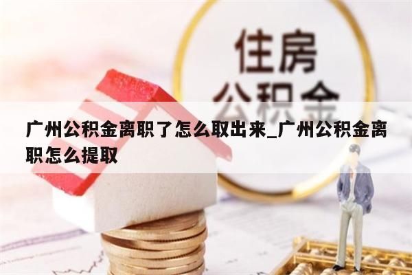 广州公积金离职了怎么取出来_广州公积金离职怎么提取