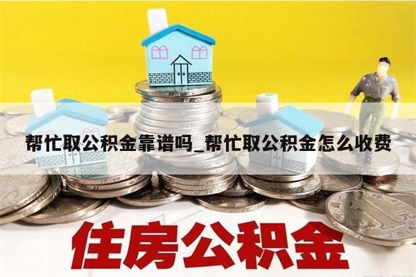 帮忙取公积金靠谱吗_帮忙取公积金怎么收费